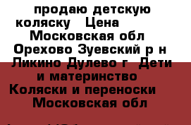 продаю детскую коляску › Цена ­ 5 500 - Московская обл., Орехово-Зуевский р-н, Ликино-Дулево г. Дети и материнство » Коляски и переноски   . Московская обл.